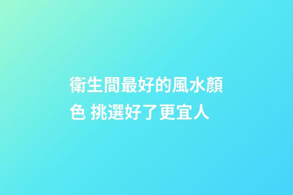 衛生間最好的風水顏色 挑選好了更宜人